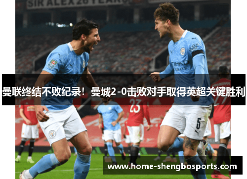 曼联终结不败纪录！曼城2-0击败对手取得英超关键胜利