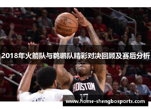 2018年火箭队与鹈鹕队精彩对决回顾及赛后分析